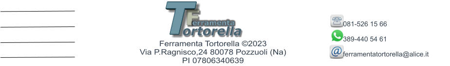 F erramenta T ortorella Ferramenta Tortorella ©2023        Via P.Ragnisco,24 80078 Pozzuoli (Na)  PI 07806340639 081-526 15 66   389-440 54 61  ferramentatortorella@alice.it